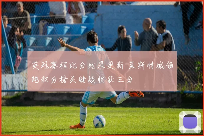 英冠赛程比分结果更新 莱斯特城领跑积分榜关键战收获三分