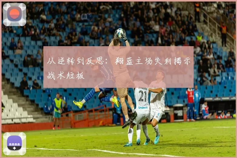 从逆转到反思：翔蓝主场失利揭示战术短板