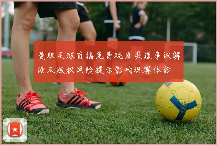 曼联足球直播免费观看渠道争议解读及版权风险提示影响观赛体验