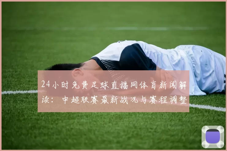24小时免费足球直播网体育新闻解读:中超联赛最新战况与赛程调整影响