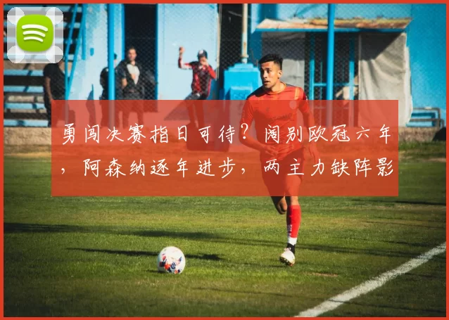 勇闯决赛指日可待？阔别欧冠六年，阿森纳逐年进步，两主力缺阵影响几何_马德里竞技_马德里竞技_欧联