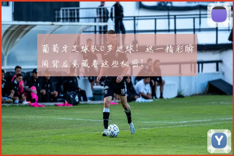 葡萄牙足球队c罗进球！这一精彩瞬间背后竟藏着这些秘密！