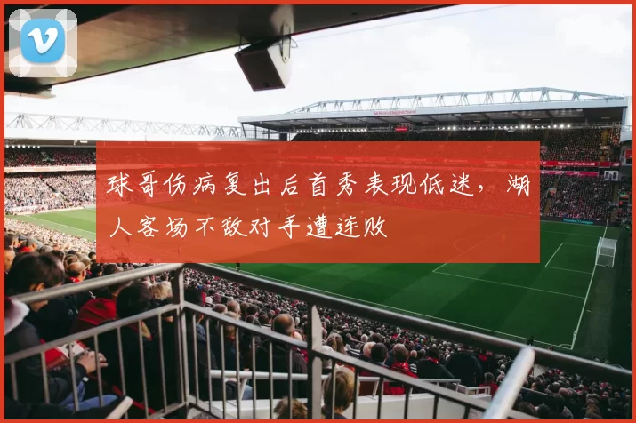 球哥伤病复出后首秀表现低迷,湖人客场不敌对手遭连败