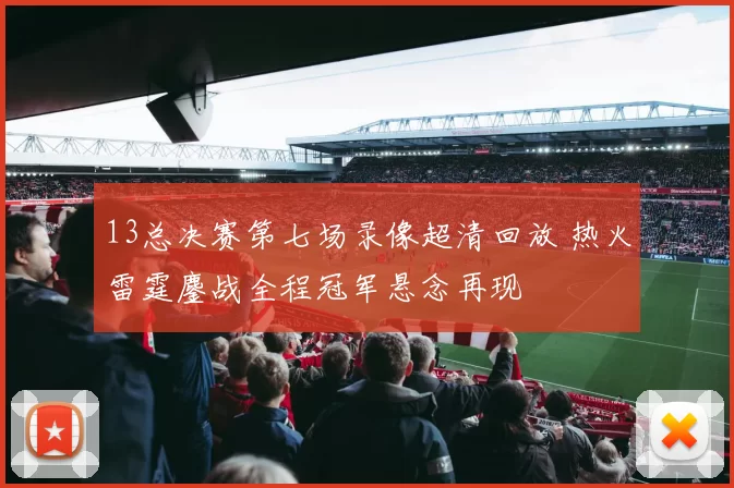 13总决赛第七场录像超清回放 热火雷霆鏖战全程冠军悬念再现