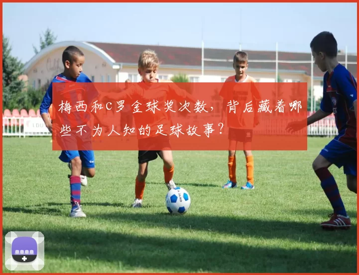 梅西和c罗金球奖次数，背后藏着哪些不为人知的足球故事？