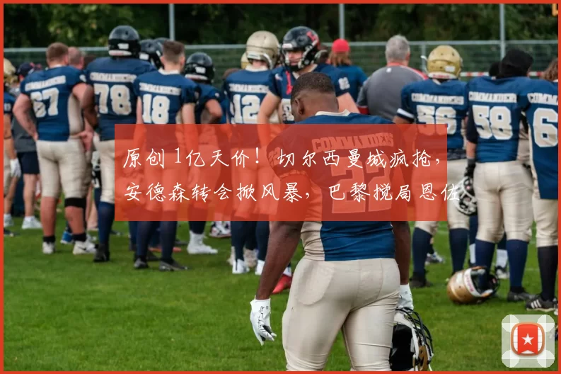 原创 1亿天价!切尔西曼城疯抢,安德森转会掀风暴,巴黎搅局恩佐要易主