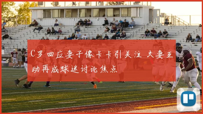 C罗回应妻子像卡卡引关注 夫妻互动再成球迷讨论焦点