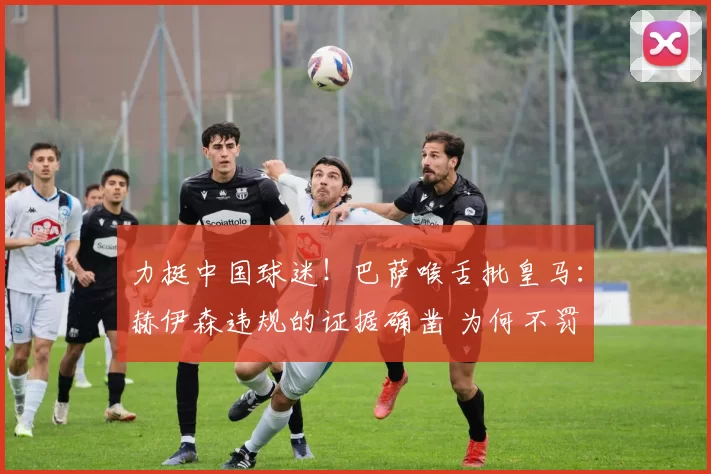 力挺中国球迷！巴萨喉舌批皇马：赫伊森违规的证据确凿 为何不罚