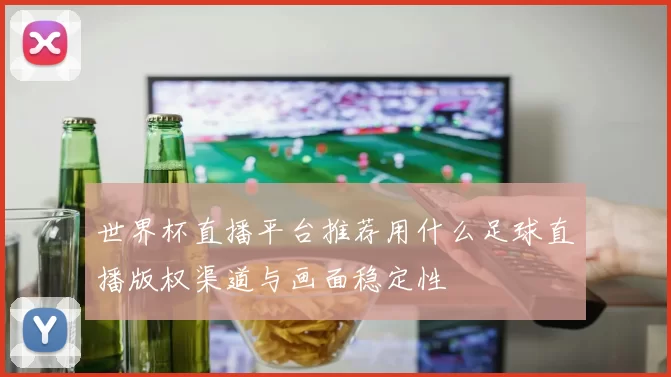 世界杯直播平台推荐用什么足球直播版权渠道与画面稳定性