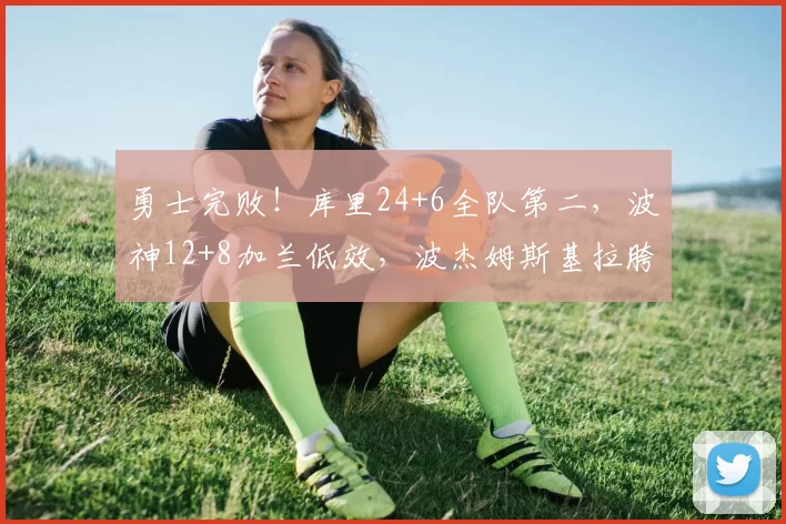 勇士完败!库里24+6全队第二,波神12+8加兰低效,波杰姆斯基拉胯