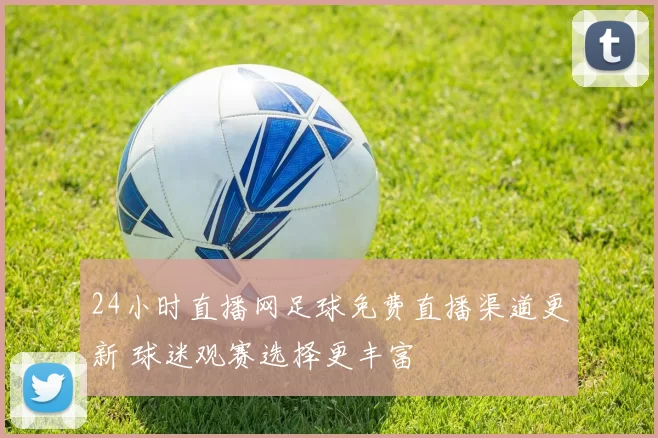 24小时直播网足球免费直播渠道更新 球迷观赛选择更丰富