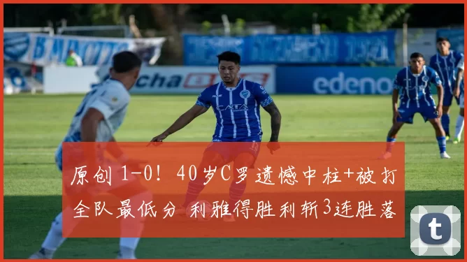 原创 1-0!40岁C罗遗憾中柱+被打全队最低分 利雅得胜利斩3连胜落后5分