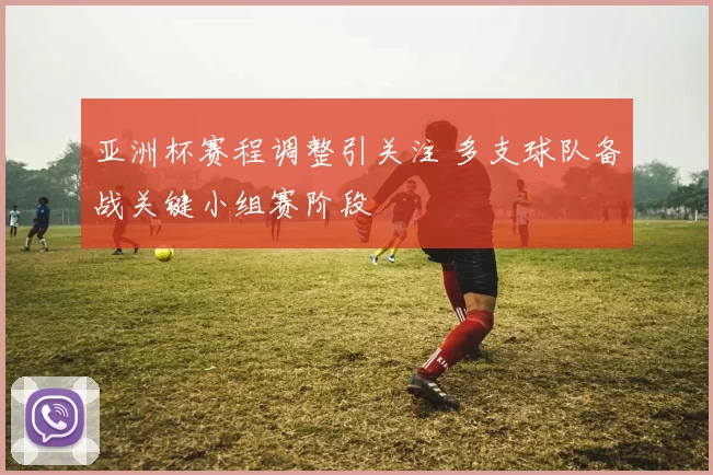 亚洲杯赛程调整引关注 多支球队备战关键小组赛阶段