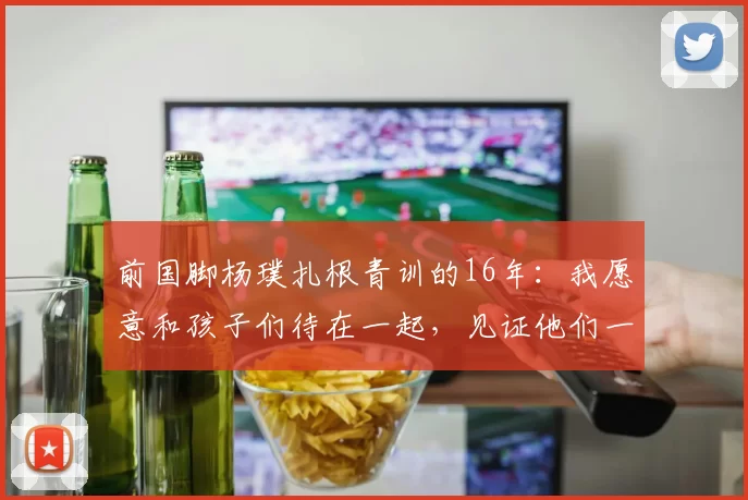 前国脚杨璞扎根青训的16年：我愿意和孩子们待在一起，见证他们一步步成长