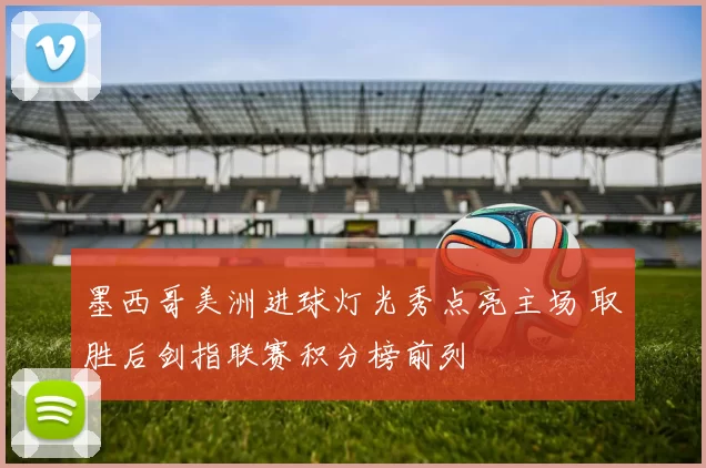 墨西哥美洲进球灯光秀点亮主场 取胜后剑指联赛积分榜前列