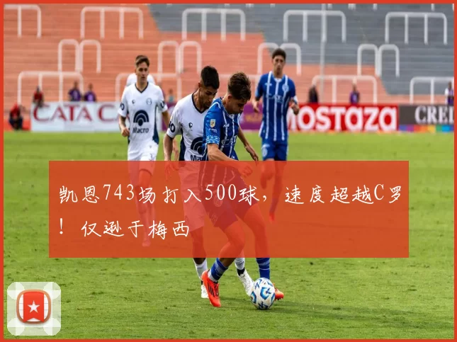 凯恩743场打入500球,速度超越C罗!仅逊于梅西