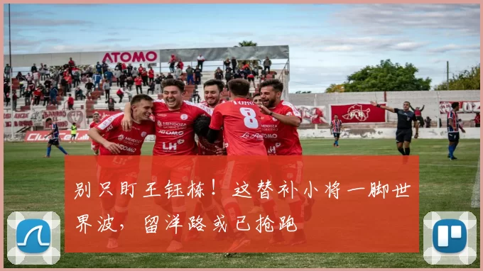 别只盯王钰栋!这替补小将一脚世界波,留洋路或已抢跑