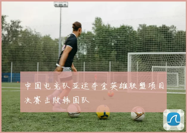 中国电竞队亚运夺金英雄联盟项目决赛击败韩国队