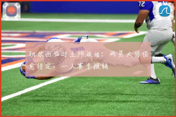 切尔西临时主帅放话：两员大将伤愈待定，一人赛季报销