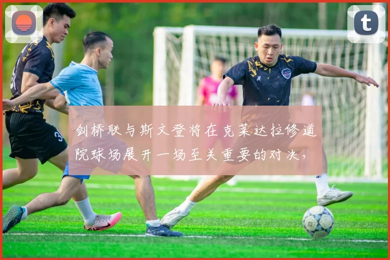 剑桥联与斯文登将在克莱达拉修道院球场展开一场至关重要的对决，两队均力争跻身英乙前三