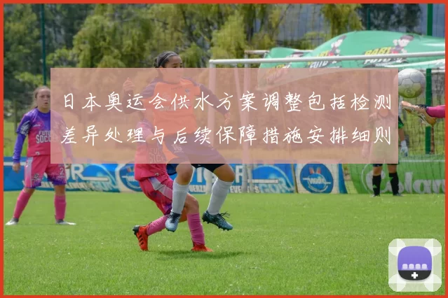 日本奥运会供水方案调整包括检测差异处理与后续保障措施安排细则