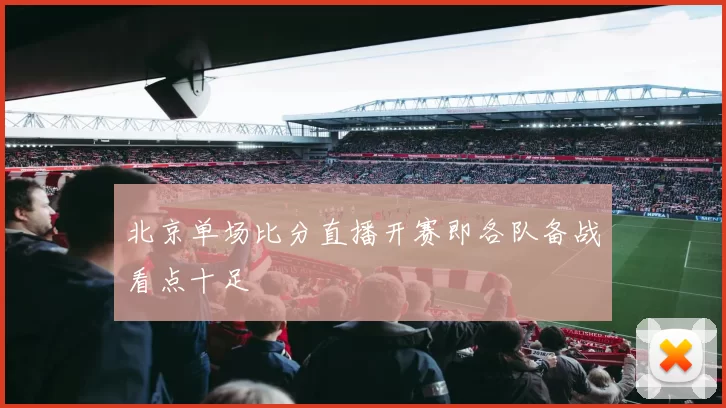 北京单场比分直播开赛即各队备战看点十足