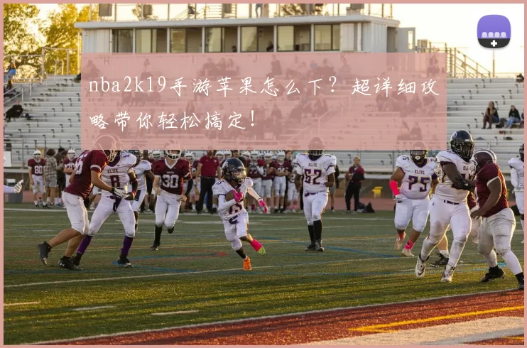 nba2k19手游苹果怎么下?超详细攻略带你轻松搞定!