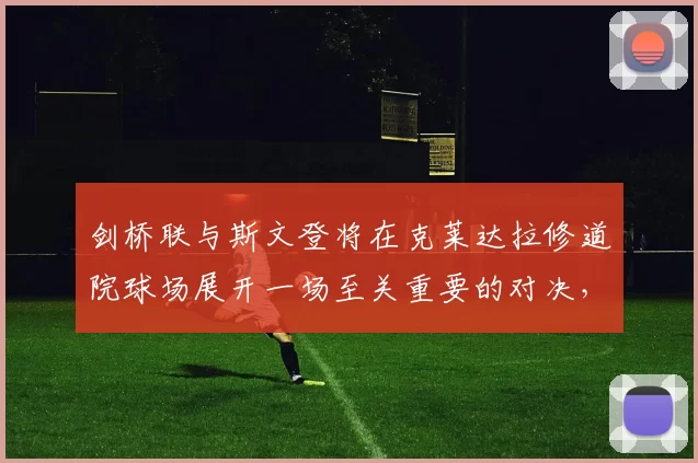 剑桥联与斯文登将在克莱达拉修道院球场展开一场至关重要的对决，两队均力争跻身英乙前三