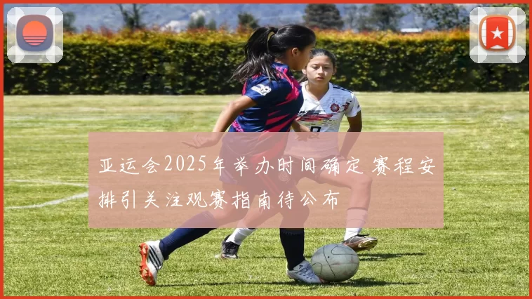 亚运会2025年举办时间确定 赛程安排引关注观赛指南待公布