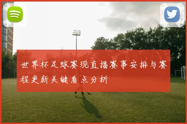 世界杯足球赛现直播赛事安排与赛程更新关键看点分析